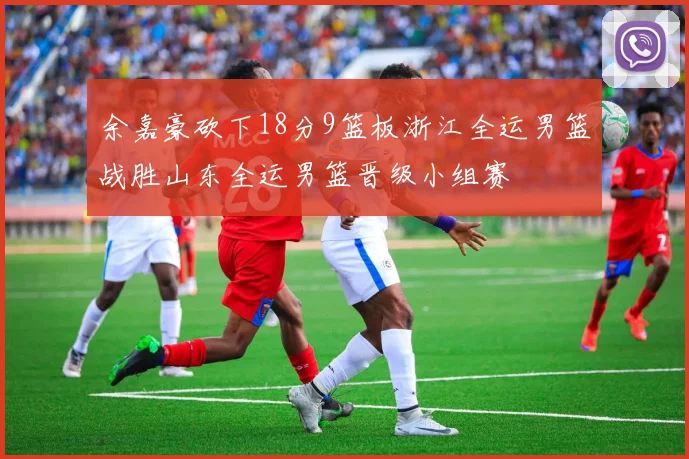 余嘉豪砍下18分9篮板浙江全运男篮战胜山东全运男篮晋级小组赛