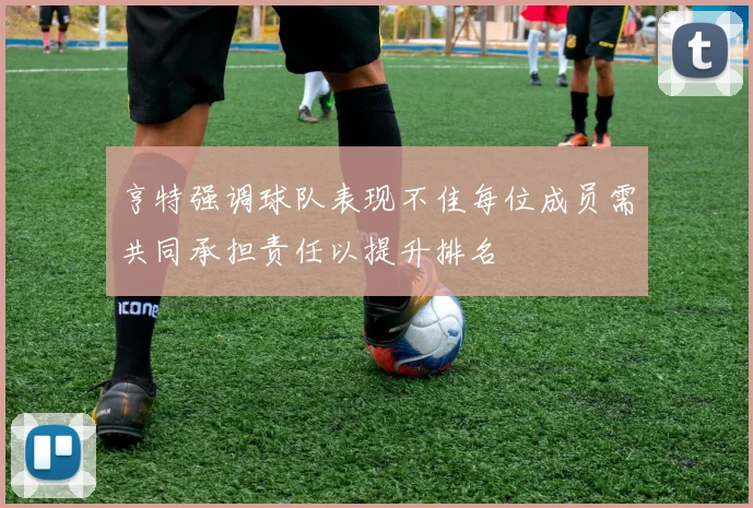 亨特强调球队表现不佳每位成员需共同承担责任以提升排名