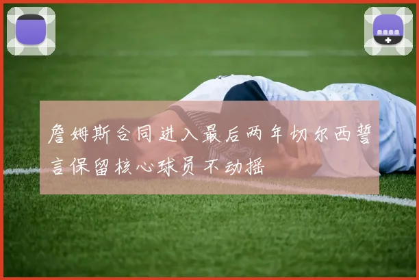 詹姆斯合同进入最后两年切尔西誓言保留核心球员不动摇